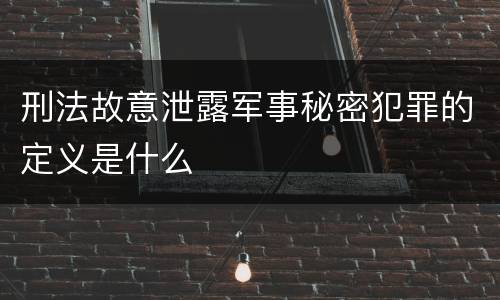 刑法故意泄露军事秘密犯罪的定义是什么