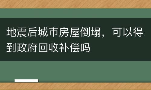 地震后城市房屋倒塌，可以得到政府回收补偿吗