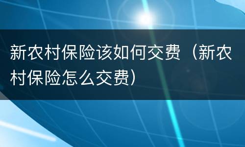 新农村保险该如何交费（新农村保险怎么交费）