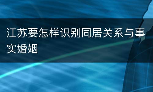 江苏要怎样识别同居关系与事实婚姻