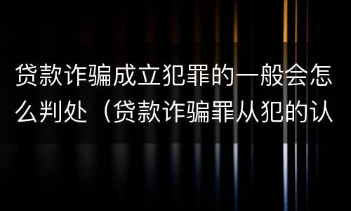 贷款诈骗成立犯罪的一般会怎么判处（贷款诈骗罪从犯的认定）