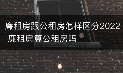 廉租房跟公租房怎样区分2022 廉租房算公租房吗