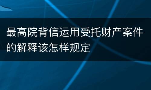 最高院背信运用受托财产案件的解释该怎样规定