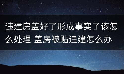 违建房盖好了形成事实了该怎么处理 盖房被贴违建怎么办