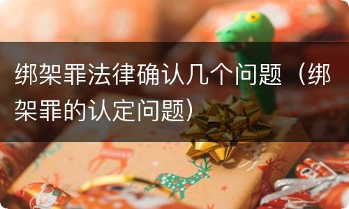 绑架罪法律确认几个问题（绑架罪的认定问题）
