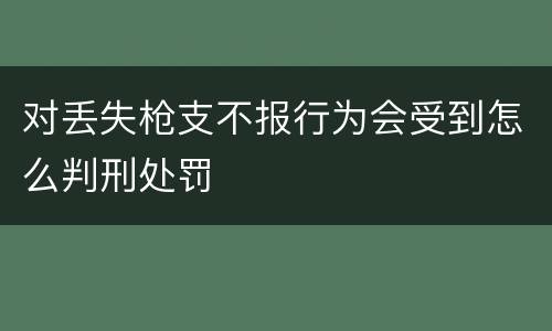 对丢失枪支不报行为会受到怎么判刑处罚