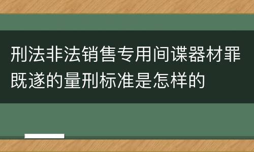 刑法非法销售专用间谍器材罪既遂的量刑标准是怎样的