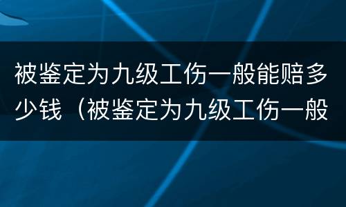 被鉴定为九级工伤一般能赔多少钱（被鉴定为九级工伤一般能赔多少钱呢）