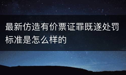 最新仿造有价票证罪既遂处罚标准是怎么样的