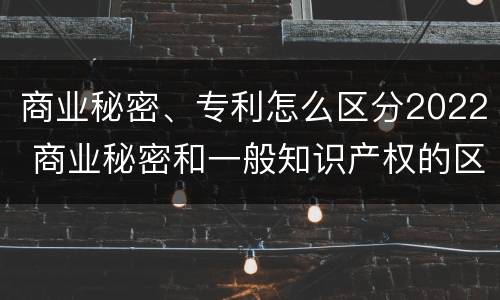 商业秘密、专利怎么区分2022 商业秘密和一般知识产权的区别