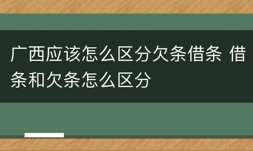 广西应该怎么区分欠条借条 借条和欠条怎么区分