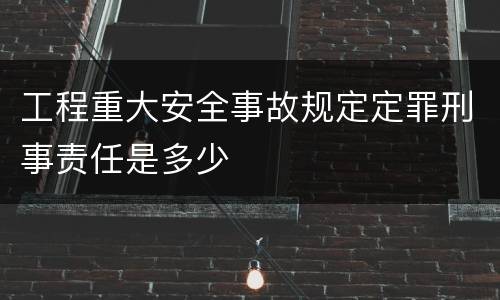 工程重大安全事故规定定罪刑事责任是多少