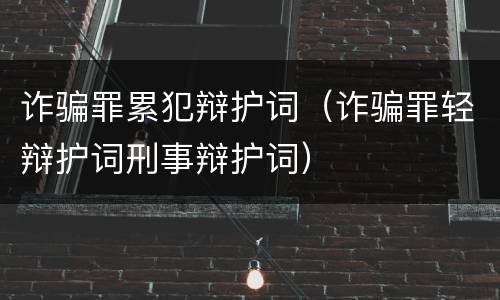 诈骗罪累犯辩护词（诈骗罪轻辩护词刑事辩护词）