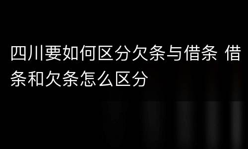 四川要如何区分欠条与借条 借条和欠条怎么区分