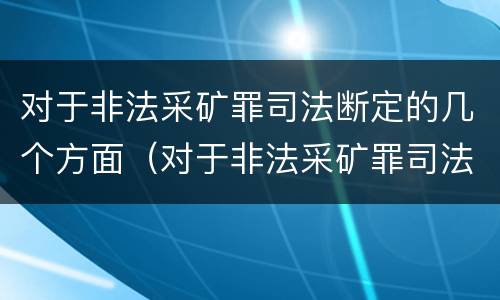 对于非法采矿罪司法断定的几个方面（对于非法采矿罪司法断定的几个方面）