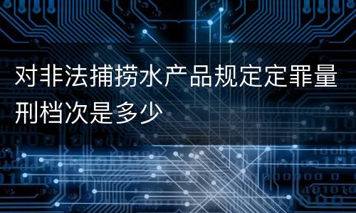 对非法捕捞水产品规定定罪量刑档次是多少