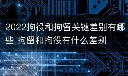 2022拘役和拘留关键差别有哪些 拘留和拘役有什么差别