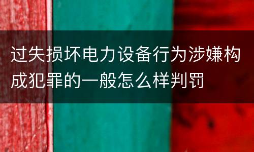 过失损坏电力设备行为涉嫌构成犯罪的一般怎么样判罚