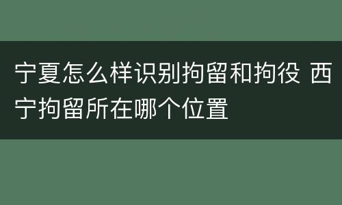 宁夏怎么样识别拘留和拘役 西宁拘留所在哪个位置