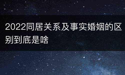 2022同居关系及事实婚姻的区别到底是啥