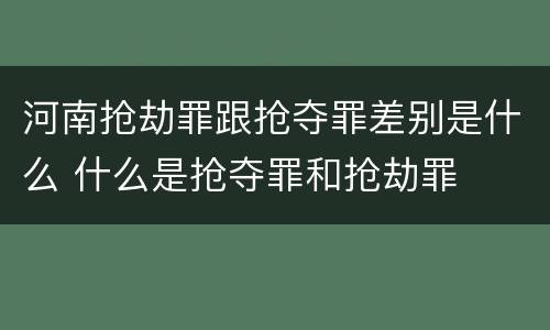 河南抢劫罪跟抢夺罪差别是什么 什么是抢夺罪和抢劫罪
