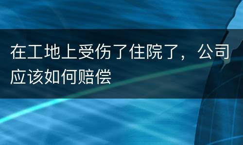 在工地上受伤了住院了，公司应该如何赔偿