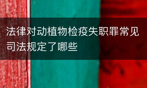 法律对动植物检疫失职罪常见司法规定了哪些