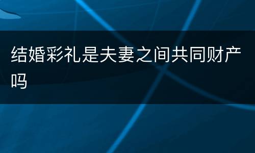 结婚彩礼是夫妻之间共同财产吗