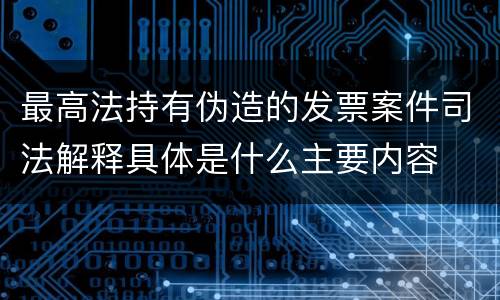 最高法持有伪造的发票案件司法解释具体是什么主要内容
