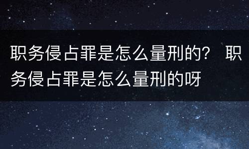 职务侵占罪是怎么量刑的？ 职务侵占罪是怎么量刑的呀
