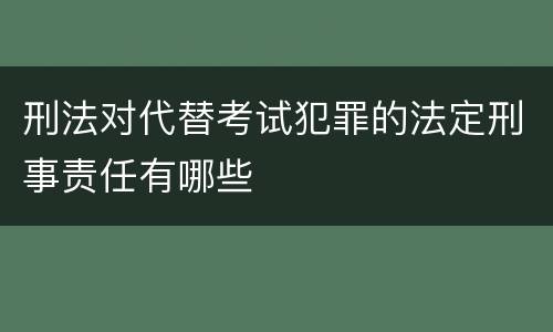 刑法对代替考试犯罪的法定刑事责任有哪些
