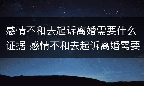 感情不和去起诉离婚需要什么证据 感情不和去起诉离婚需要什么证据呢