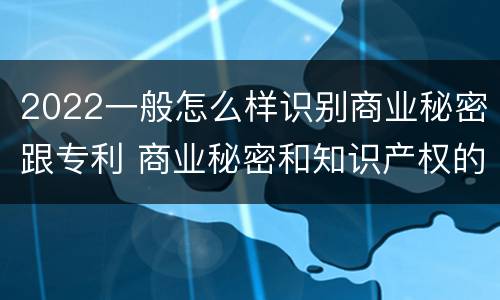 2022一般怎么样识别商业秘密跟专利 商业秘密和知识产权的区别