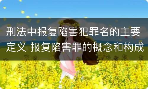 刑法中报复陷害犯罪名的主要定义 报复陷害罪的概念和构成特征