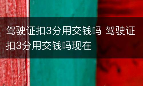 驾驶证扣3分用交钱吗 驾驶证扣3分用交钱吗现在