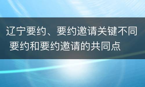 辽宁要约、要约邀请关键不同 要约和要约邀请的共同点