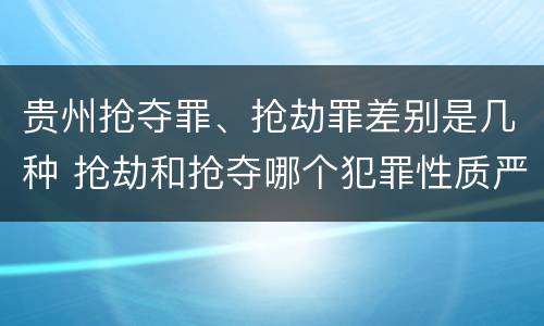 贵州抢夺罪、抢劫罪差别是几种 抢劫和抢夺哪个犯罪性质严重