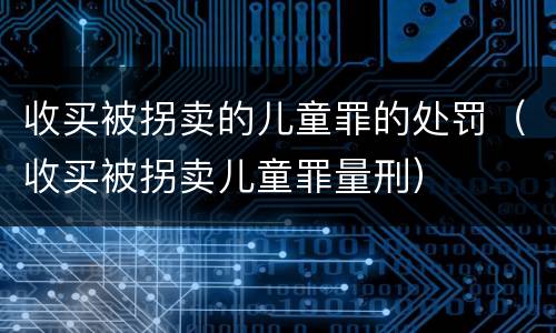 收买被拐卖的儿童罪的处罚（收买被拐卖儿童罪量刑）