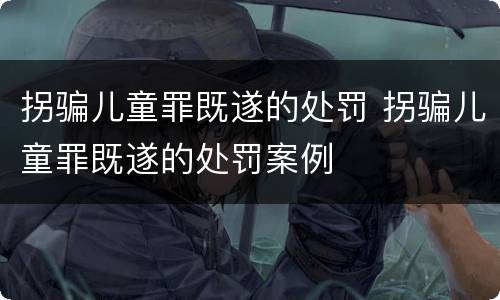 拐骗儿童罪既遂的处罚 拐骗儿童罪既遂的处罚案例