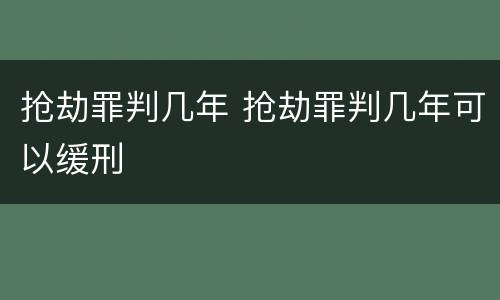 抢劫罪判几年 抢劫罪判几年可以缓刑