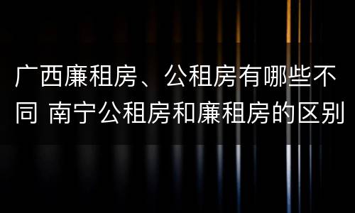 广西廉租房、公租房有哪些不同 南宁公租房和廉租房的区别