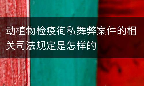动植物检疫徇私舞弊案件的相关司法规定是怎样的
