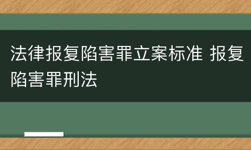 法律报复陷害罪立案标准 报复陷害罪刑法