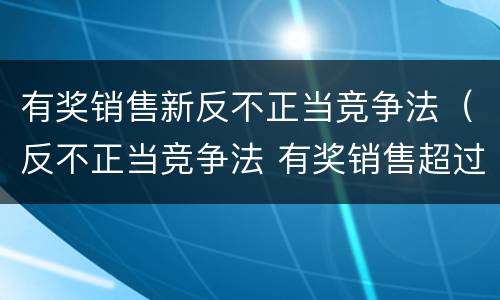 有奖销售新反不正当竞争法（反不正当竞争法 有奖销售超过五万）
