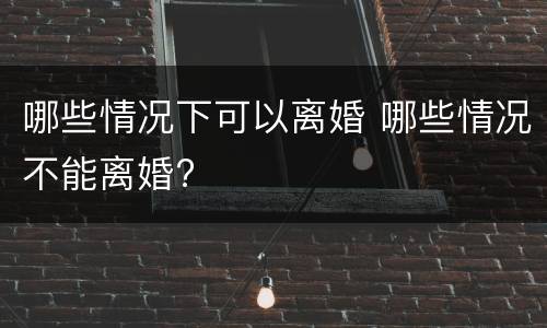 哪些情况下可以离婚 哪些情况不能离婚?