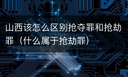 山西该怎么区别抢夺罪和抢劫罪（什么属于抢劫罪）