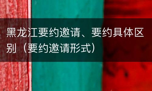 黑龙江要约邀请、要约具体区别（要约邀请形式）