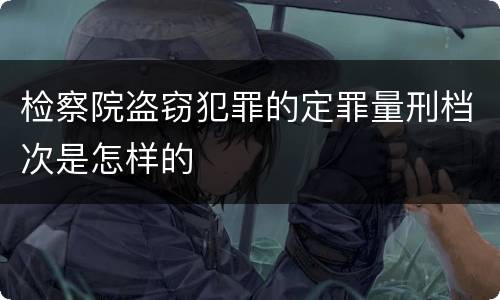 检察院盗窃犯罪的定罪量刑档次是怎样的