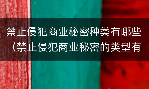 禁止侵犯商业秘密种类有哪些（禁止侵犯商业秘密的类型有哪些）