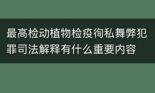 最高检动植物检疫徇私舞弊犯罪司法解释有什么重要内容